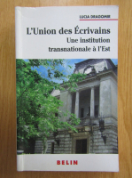 Lucia Dragomir - L'Union des Ecrivains. Une institution transnationale a l'Est