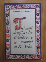 Adrian Vatamanu - Trei mari dregatori din Moldova secolului al XVI-lea