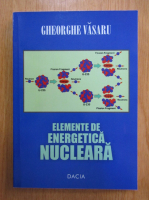 Gheorghe Vasaru - Elemente de energetica nucleara