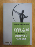 Jorge Acevedo Guerra - Societatea ca proiect din perspectiva lui Ortega y Gasset