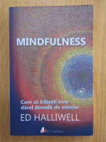 Ed Halliwell - Mindfulness. Cum sa traiesti bine dand dovada de atentie