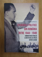 Florin Georgescu - Epurarile politice din Romania intre 1944-1948. Administratia publica si institutiile de presa scrisa si audio