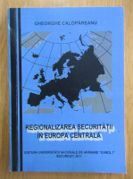 Gheorghe Calopareanu - Regionalizarea securitatii in Europa Centrala