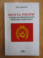 Ion Caruntu - Bancul politic, forma de rezistenta in Romania comunista