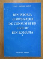 Paul Emanoil Barbu - Din istoria cooperatiei de consum si de credit din Romania (volumul 1)