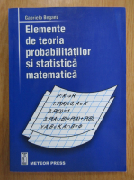 Gabriela Beganu - Elemente de teoria probabilitatilor si statistica matematica