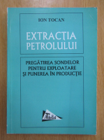 Ion Tocan - Extractia petrolului. Pregatirea sondelor pentru exploatare si punerea in productie