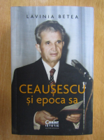 Anticariat: Lavinia Betea - Ceausescu si epoca sa
