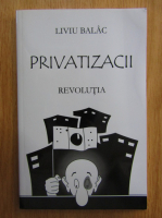 Anticariat: Liviu Balac - Privatizacii. Revolutia (volumul 1)