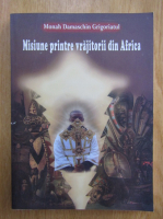 Anticariat: Monah Damaschin Grigoriatul - Misiune printre vrajitorii din Africa