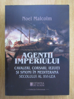 Noel Malcolm - Agentii imperiului. Cavalerii, corsari, iezuiti si spioni in Mediterana secolului al XVI-lea