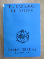 Pablo Neruda - Memorial de Isla Negra, volumul 4. El cazador de Raices