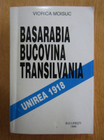 Viorica Moisuc - Basarabia, Bucovina, Transilvania. Unirea 1918