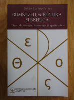 Zoltan Szallos-Farkas - Dumnezeu, Scriptura si Biserica. Tratat de teologie, hristologie si spiritualitate
