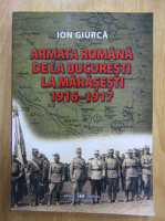 Ion Giurca - Armata romana de la Bucuresti la Marasesti, 1916-1917