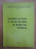 Legumicultura si floricultura pe intelesul tuturor