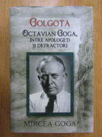 Mircea Goga - Golgota. Octavian Goga intre aplogeti si detractori