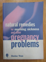 Anticariat: Denise Tiran - Natural Remedies For Morning Sickness and Other Pregnancy Problems