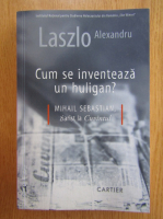 Laszlo Alexandru - Cum se inventeaza un huligan