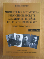 Pavel Moraru - Momente din activitatea serviciilor secrete ale armatei romane pe frontul de rasarit. Istorie in documente