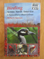 Philip E. Keenan - Birding Across North America. A Naturalist's Observations