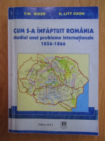 T. W. Riker - Cum s-a infaptuit Romania. Studiul unei probleme internationale 1856-1866