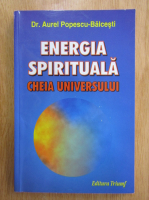 Anticariat: Aurel Popescu Balcesti - Energia spirituala. Cheia universului