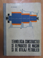 D. Raseev - Tehnologia constructiei si reparatiei de masini si de utilaj petrolier (volumul 1)