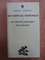 Octavian C. Taslauanu - Din vartejul razboiului, volumul 1. Sub flamurile habsburgice. Hora obuzelor