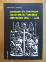 Razvan Ciobanu - Ipostaze ale ideologiei legionare in Romania interbelica, 1927-1938