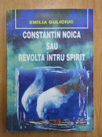 Emilia Guliciuc - Constantin Noica sau revolta intru spirit