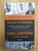 Louis Zamperini, David Rensin - Nu ceda, nu renunta. Lectii dintr-o viata extraordinara