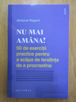Jacques Regard - Nu mai amana! 50 de exercitii practicee pentru a scapa de tendinta de a procrastina
