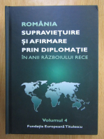 Nicolae Ecobescu - Romania. Supravietuire si afirmare prin diplomatie in anii Razboiului Rece (volumul 4)
