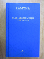 Anticariat: Ramtha - Gladiatorii mintii din viitor. O poveste neobisnuita despre cum sa stapanesti timpul, sa te cuceresti pe tine, si sa atingi nemurirea