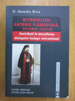 Alexandru Briciu - Mitropolitul Antonie Plamadeala, diplomat crestin