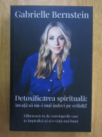 Anticariat: Gabrielle Bernstein - Detoxificarea spirituala, invata sa nu-i mai judeci pe ceilalti