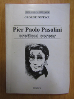 George Popescu - Pier Paolo Pasolini. Ereticul corsar. Studiu monografic