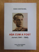 Ioan Costachel - Asa cum a fost. Jurnal, 1941-1945