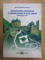 Ioan Marian Tiplic - Organizarea defensiva a Transilvaniei in Evul Mediu