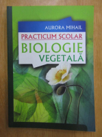 Aurora Mihail - Practicum scolar. Biologie vegetala