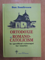 Dan Zamfirescu - Ortodoxie si romano catolicism in specificul existentei lor istorice