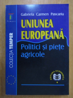Gabriela Carmen Pascariu - Uniunea Europeana. Politici si piete agricole
