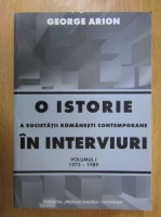 George Arion - O istorie a societatii romanesti contemporane in interviuri (volumul 1)