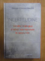 George Cristian Maior - Incertitudine. Gandire strategica si relatii internationale in secolul XXI