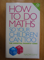 Naomi Sani - How To Do Maths So Your Children Can Too. The Essential Parents' Guide