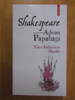 Shakespeare interpretat de Adrian Papahagi. Titus Andronicus. Hamlet