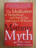 Susan J. Douglas - The Mommy Myth. The Idealiation of Motherhood and How It Has Undermined All Women