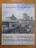 Timotei Aioanei - Slujind lui Dumnezeu in Catedrala Patriarhala