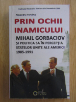Alexandru Purcarus - Prin ochii inamicului. Mihail Gorbaciov si politica sa in perceptia Statelor Unite ale Americii, 1985-1991